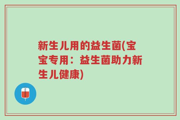 新生儿用的益生菌(宝宝专用:益生菌助力新生儿健康)-第1张图片-超越 新生儿用的益生菌(宝宝专用:益生菌助力新生儿健康)-第1张图片-超越