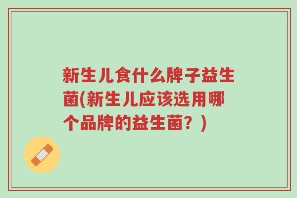 新生儿食什么牌子益生菌(新生儿应该选用哪个品牌的益生菌？)-第1张图片-超越