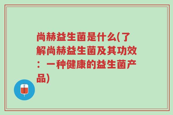 尚赫益生菌是什么(了解尚赫益生菌及其功效：一种健康的益生菌产品)-第1张图片-超越