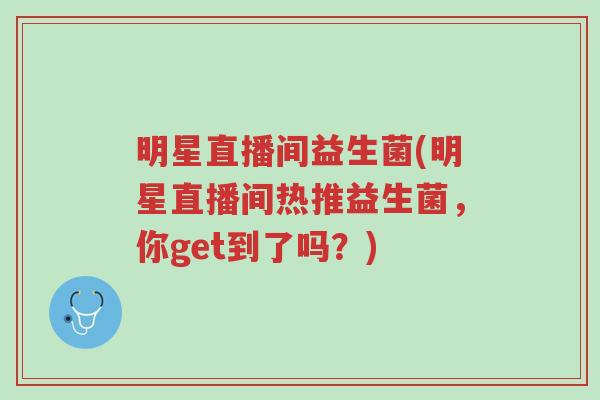 明星直播间益生菌(明星直播间热推益生菌,你get到了吗?)-第1张图片-超越 明星直播间益生菌(明星直播间热推益生菌,你get到了吗?)-第1张图片-超越