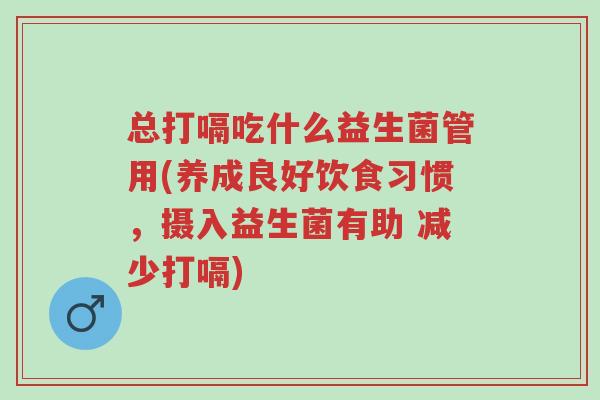 总打嗝吃什么益生菌管用(养成良好饮食习惯,摄入益生菌有助 减少打嗝)-第1张图片-超越 总打嗝吃什么益生菌管用(养成良好饮食习惯,摄入益生菌有助 减少打嗝)-第1张图片-超越