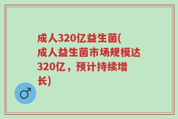 成人320亿益生菌(成人益生菌市场规模达320亿，预计持续增长)-第1张图片-超越