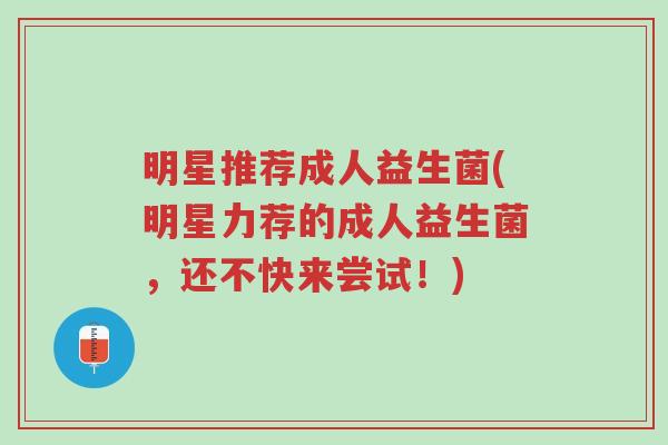 明星推荐成人益生菌(明星力荐的成人益生菌,还不快来尝试!)-第1张图片-超越 明星推荐成人益生菌(明星力荐的成人益生菌,还不快来尝试!)-第1张图片-超越
