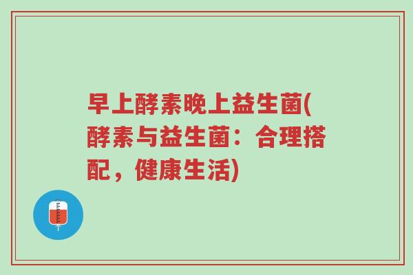 早上酵素晚上益生菌(酵素与益生菌:合理搭配,健康生活)-第1张图片-超越 早上酵素晚上益生菌(酵素与益生菌:合理搭配,健康生活)-第1张图片-超越