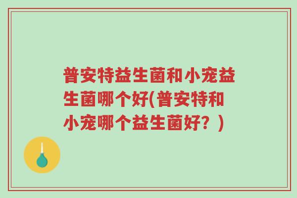 普安特益生菌和小宠益生菌哪个好(普安特和小宠哪个益生菌好?)-第1张图片-超越 普安特益生菌和小宠益生菌哪个好(普安特和小宠哪个益生菌好?)-第1张图片-超越