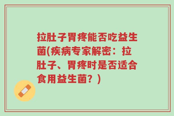 拉肚子胃疼能否吃益生菌(疾病专家解密:拉肚子、胃疼时是否适合食用益生菌?)-第1张图片-超越 拉肚子胃疼能否吃益生菌(疾病专家解密:拉肚子、胃疼时是否适合食用益生菌?)-第1张图片-超越