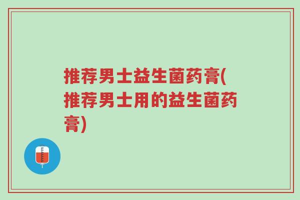 推荐男士益生菌药膏(推荐男士用的益生菌药膏)-第1张图片-超越 推荐男士益生菌药膏(推荐男士用的益生菌药膏)-第1张图片-超越