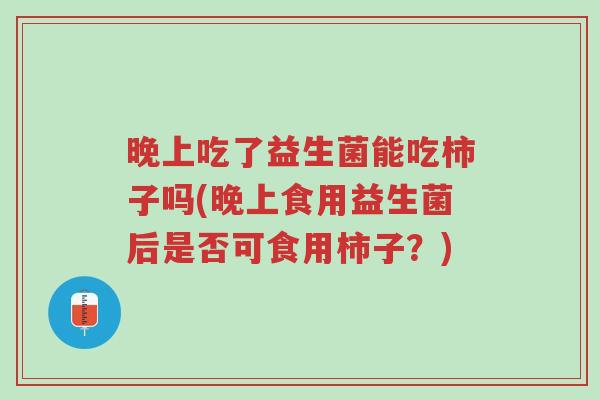 晚上吃了益生菌能吃柿子吗(晚上食用益生菌后是否可食用柿子?)-第1张图片-超越 晚上吃了益生菌能吃柿子吗(晚上食用益生菌后是否可食用柿子?)-第1张图片-超越