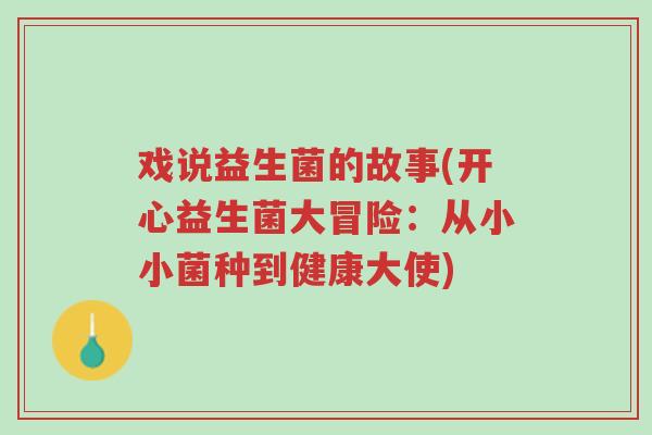 戏说益生菌的故事(开心益生菌大冒险:从小小菌种到健康大使)-第1张图片-超越 戏说益生菌的故事(开心益生菌大冒险:从小小菌种到健康大使)-第1张图片-超越