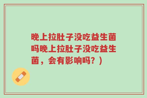 晚上拉肚子没吃益生菌吗晚上拉肚子没吃益生菌，会有影响吗？)-第1张图片-超越