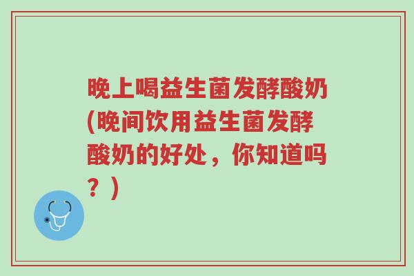 晚上喝益生菌发酵酸奶(晚间饮用益生菌发酵酸奶的好处,你知道吗?)-第1张图片-超越 晚上喝益生菌发酵酸奶(晚间饮用益生菌发酵酸奶的好处,你知道吗?)-第1张图片-超越