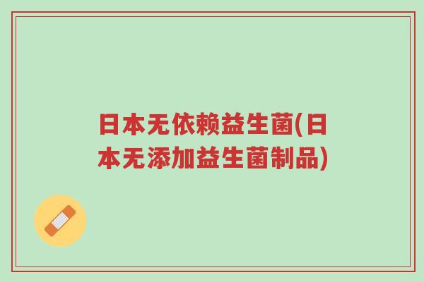 日本无依赖益生菌(日本无添加益生菌制品)-第1张图片-超越 日本无依赖益生菌(日本无添加益生菌制品)-第1张图片-超越
