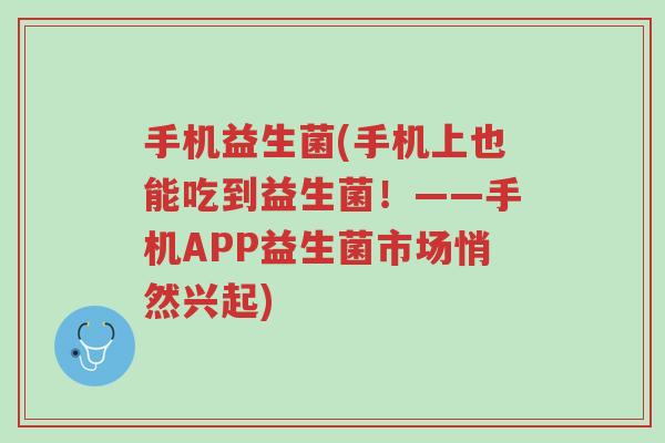 手机益生菌(手机上也能吃到益生菌！——手机APP益生菌市场悄然兴起)-第1张图片-超越