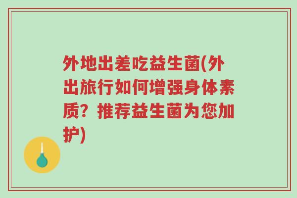 外地出差吃益生菌(外出旅行如何增强身体素质?推荐益生菌为您加护)-第1张图片-超越 外地出差吃益生菌(外出旅行如何增强身体素质?推荐益生菌为您加护)-第1张图片-超越