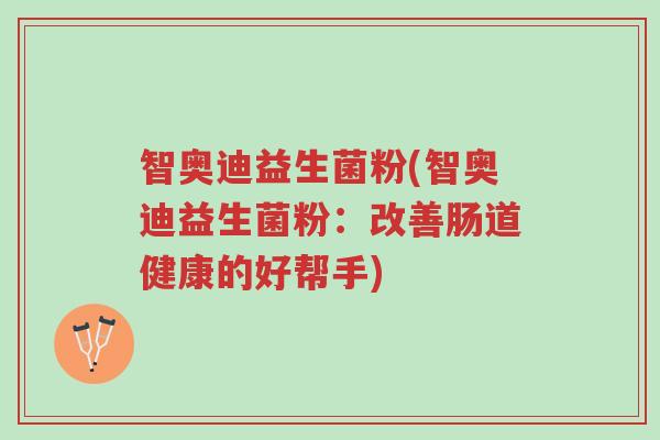 智奥迪益生菌粉(智奥迪益生菌粉:改善肠道健康的好帮手)-第1张图片-超越 智奥迪益生菌粉(智奥迪益生菌粉:改善肠道健康的好帮手)-第1张图片-超越