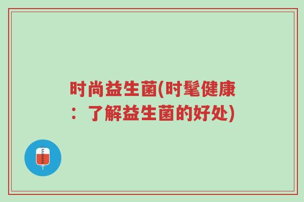 时尚益生菌(时髦健康：了解益生菌的好处)-第1张图片-超越