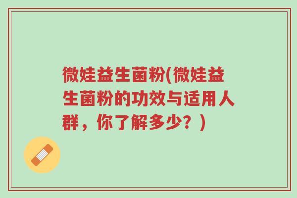 微娃益生菌粉(微娃益生菌粉的功效与适用人群,你了解多少?)-第1张图片-超越 微娃益生菌粉(微娃益生菌粉的功效与适用人群,你了解多少?)-第1张图片-超越