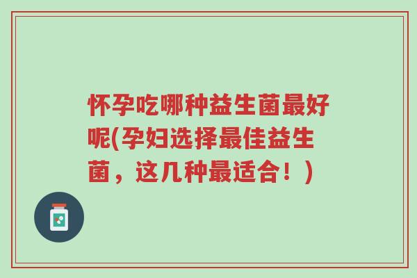 怀孕吃哪种益生菌最好呢(孕妇选择最佳益生菌,这几种最适合!)-第1张图片-超越 怀孕吃哪种益生菌最好呢(孕妇选择最佳益生菌,这几种最适合!)-第1张图片-超越