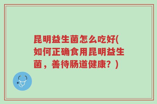 昆明益生菌怎么吃好(如何正确食用昆明益生菌,善待肠道健康?)-第1张图片-超越 昆明益生菌怎么吃好(如何正确食用昆明益生菌,善待肠道健康?)-第1张图片-超越