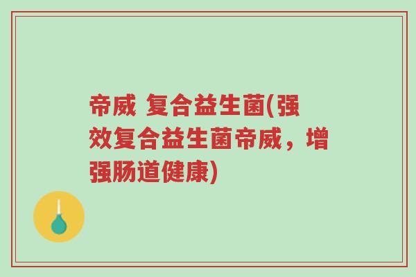 帝威 复合益生菌(强效复合益生菌帝威,增强肠道健康)-第1张图片-超越 帝威 复合益生菌(强效复合益生菌帝威,增强肠道健康)-第1张图片-超越