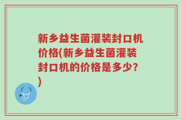新乡益生菌灌装封口机价格(新乡益生菌灌装封口机的价格是多少?)-第1张图片-超越 新乡益生菌灌装封口机价格(新乡益生菌灌装封口机的价格是多少?)-第1张图片-超越