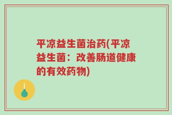 平凉益生菌治药(平凉益生菌:改善肠道健康的有效药物)-第1张图片-超越 平凉益生菌治药(平凉益生菌:改善肠道健康的有效药物)-第1张图片-超越