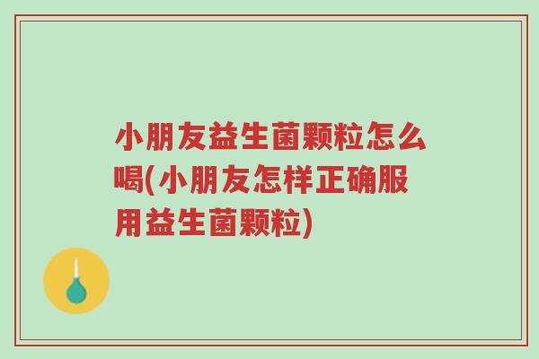 小朋友益生菌颗粒怎么喝(小朋友怎样正确服用益生菌颗粒)-第1张图片-超越 小朋友益生菌颗粒怎么喝(小朋友怎样正确服用益生菌颗粒)-第1张图片-超越
