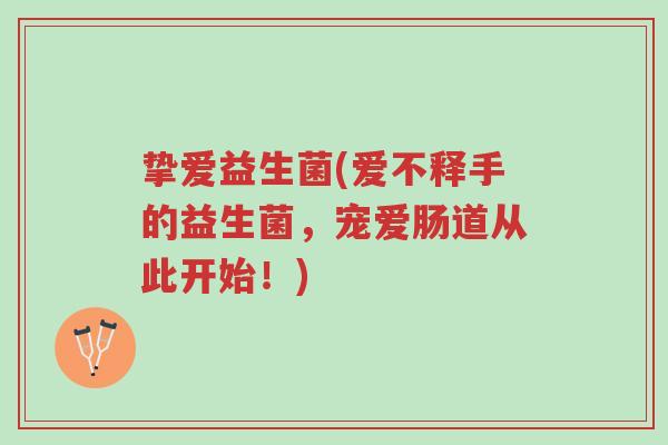 挚爱益生菌(爱不释手的益生菌，宠爱肠道从此开始！)-第1张图片-超越