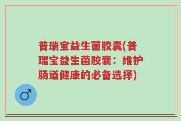 普瑞宝益生菌胶囊(普瑞宝益生菌胶囊：维护肠道健康的必备选择)-第1张图片-超越