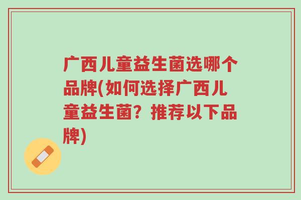 广西儿童益生菌选哪个品牌(如何选择广西儿童益生菌？推荐以下品牌)-第1张图片-超越