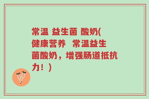常温 益生菌 酸奶(健康营养 常温益生菌酸奶,增强肠道抵抗力!)-第1张图片-超越 常温 益生菌 酸奶(健康营养 常温益生菌酸奶,增强肠道抵抗力!)-第1张图片-超越