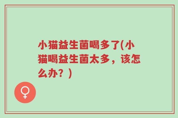 小猫益生菌喝多了(小猫喝益生菌太多,该怎么办?)-第1张图片-超越 小猫益生菌喝多了(小猫喝益生菌太多,该怎么办?)-第1张图片-超越