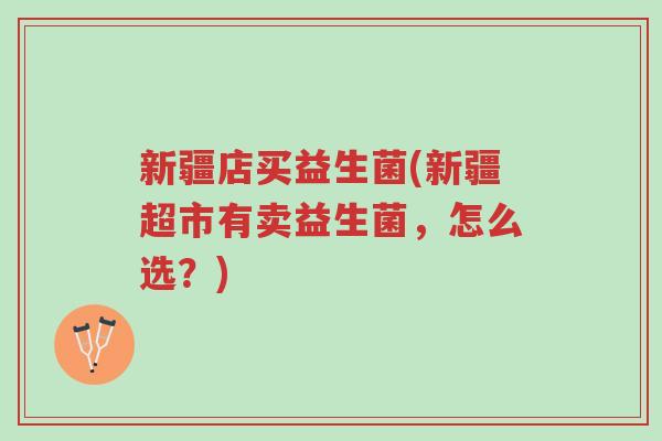 新疆店买益生菌(新疆超市有卖益生菌,怎么选?)-第1张图片-超越 新疆店买益生菌(新疆超市有卖益生菌,怎么选?)-第1张图片-超越