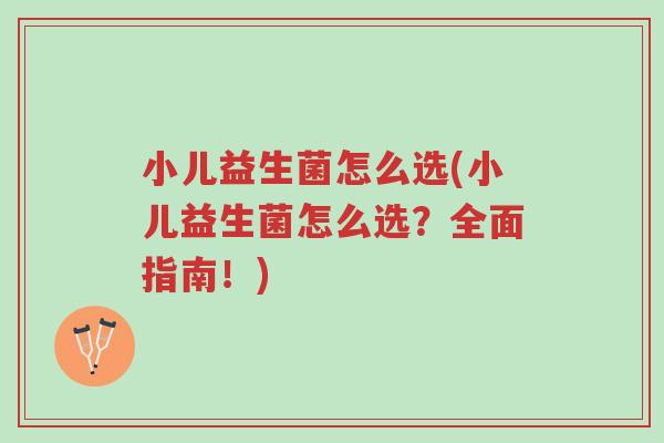 小儿益生菌怎么选(小儿益生菌怎么选?全面指南!)-第1张图片-超越 小儿益生菌怎么选(小儿益生菌怎么选?全面指南!)-第1张图片-超越