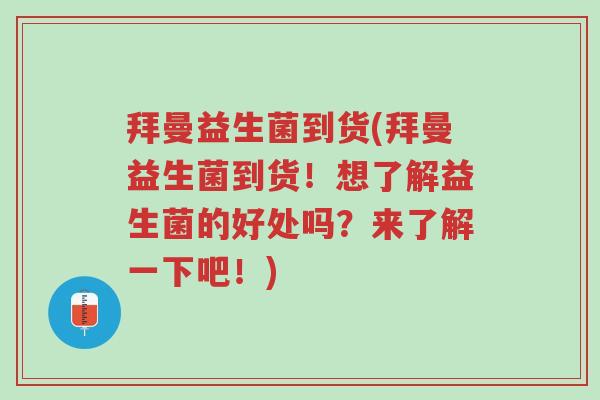拜曼益生菌到货(拜曼益生菌到货!想了解益生菌的好处吗?来了解一下吧!)-第1张图片-超越 拜曼益生菌到货(拜曼益生菌到货!想了解益生菌的好处吗?来了解一下吧!)-第1张图片-超越
