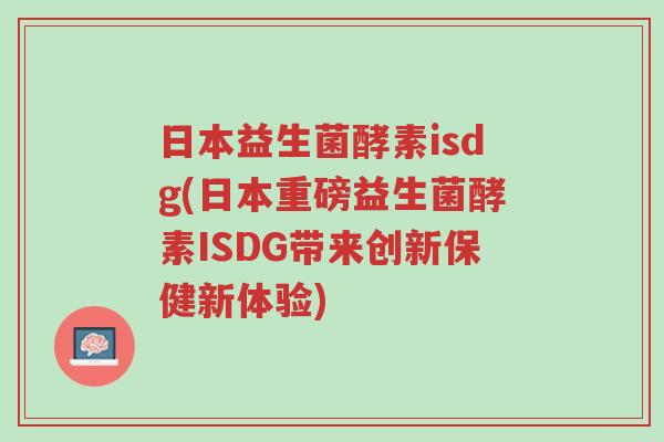 日本益生菌酵素isdg(日本重磅益生菌酵素ISDG带来创新保健新体验)-第1张图片-超越 日本益生菌酵素isdg(日本重磅益生菌酵素ISDG带来创新保健新体验)-第1张图片-超越