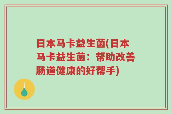 日本马卡益生菌(日本马卡益生菌:帮助改善肠道健康的好帮手)-第1张图片-超越 日本马卡益生菌(日本马卡益生菌:帮助改善肠道健康的好帮手)-第1张图片-超越