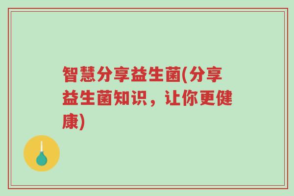 智慧分享益生菌(分享益生菌知识,让你更健康)-第1张图片-超越 智慧分享益生菌(分享益生菌知识,让你更健康)-第1张图片-超越