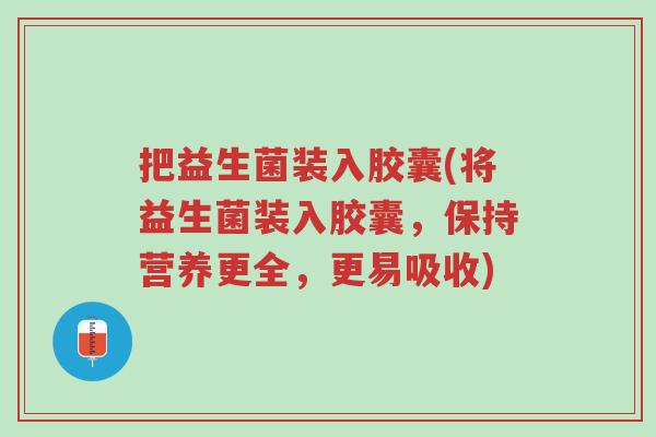 把益生菌装入胶囊(将益生菌装入胶囊,保持营养更全,更易吸收)-第1张图片-超越 把益生菌装入胶囊(将益生菌装入胶囊,保持营养更全,更易吸收)-第1张图片-超越