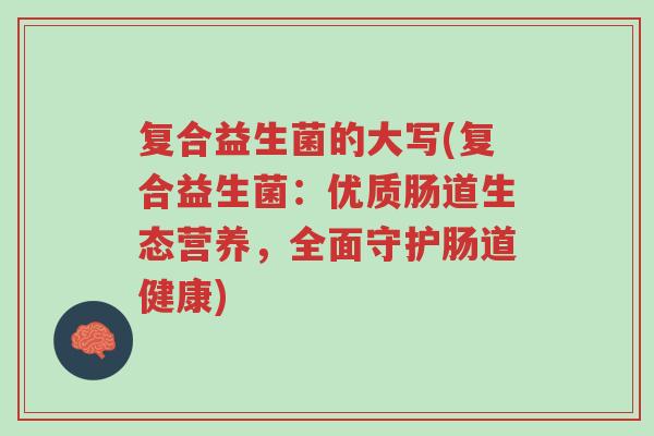 复合益生菌的大写(复合益生菌:优质肠道生态营养,全面守护肠道健康)-第1张图片-超越 复合益生菌的大写(复合益生菌:优质肠道生态营养,全面守护肠道健康)-第1张图片-超越