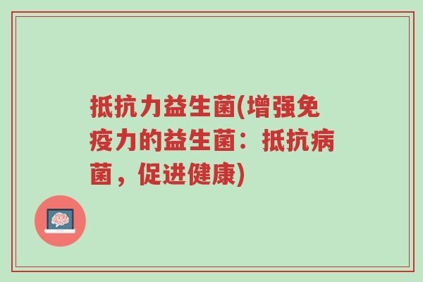 抵抗力益生菌(增强免疫力的益生菌：抵抗病菌，促进健康)-第1张图片-超越