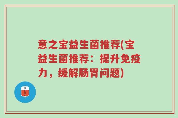 意之宝益生菌推荐(宝益生菌推荐:提升免疫力,缓解肠胃问题)-第1张图片-超越 意之宝益生菌推荐(宝益生菌推荐:提升免疫力,缓解肠胃问题)-第1张图片-超越