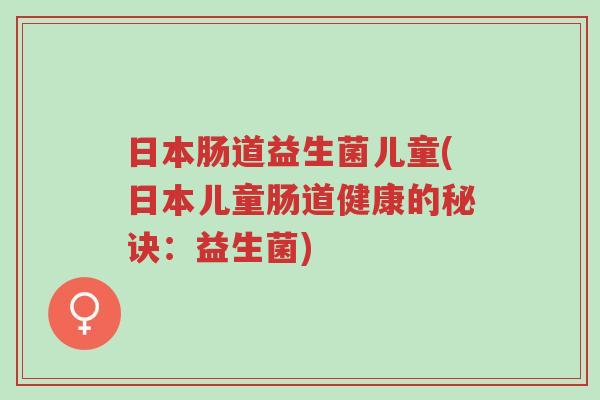 日本肠道益生菌儿童(日本儿童肠道健康的秘诀:益生菌)-第1张图片-超越 日本肠道益生菌儿童(日本儿童肠道健康的秘诀:益生菌)-第1张图片-超越