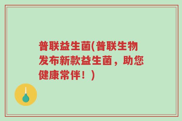 普联益生菌(普联生物发布新款益生菌,助您健康常伴!)-第1张图片-超越 普联益生菌(普联生物发布新款益生菌,助您健康常伴!)-第1张图片-超越