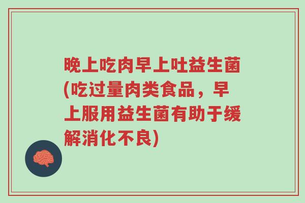 晚上吃肉早上吐益生菌(吃过量肉类食品,早上服用益生菌有助于缓解消化不良)-第1张图片-超越 晚上吃肉早上吐益生菌(吃过量肉类食品,早上服用益生菌有助于缓解消化不良)-第1张图片-超越