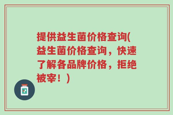 提供益生菌价格查询(益生菌价格查询,快速了解各品牌价格,拒绝被宰!)-第1张图片-超越 提供益生菌价格查询(益生菌价格查询,快速了解各品牌价格,拒绝被宰!)-第1张图片-超越