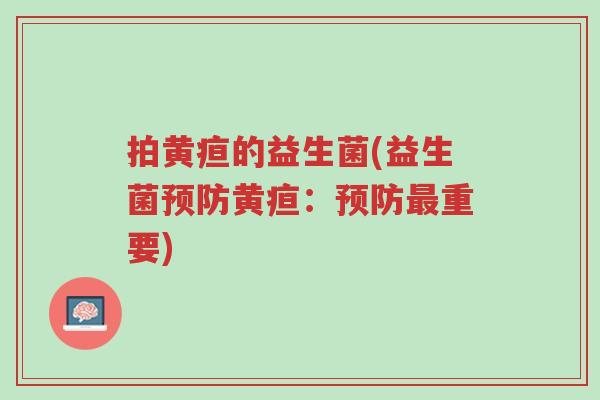 拍黄疸的益生菌(益生菌预防黄疸:预防最重要)-第1张图片-超越 拍黄疸的益生菌(益生菌预防黄疸:预防最重要)-第1张图片-超越