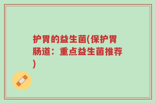 护胃的益生菌(保护胃肠道：重点益生菌推荐)-第1张图片-超越