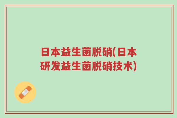 日本益生菌脱硝(日本研发益生菌脱硝技术)-第1张图片-超越 日本益生菌脱硝(日本研发益生菌脱硝技术)-第1张图片-超越