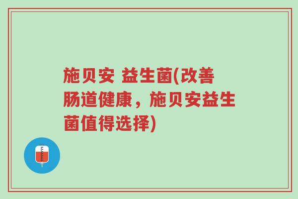 施贝安 益生菌(改善肠道健康，施贝安益生菌值得选择)-第1张图片-超越